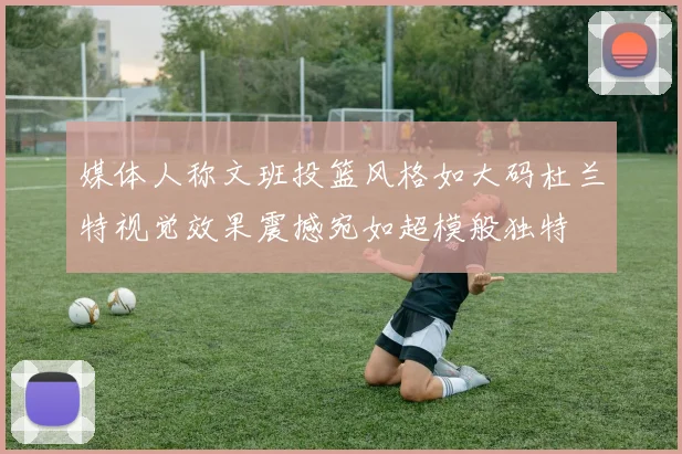 媒体人称文班投篮风格如大码杜兰特视觉效果震撼宛如超模般独特